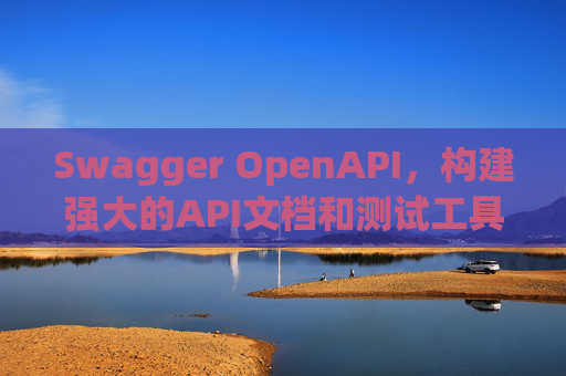 Swagger OpenAPI,构建强大的API文档和测试工具