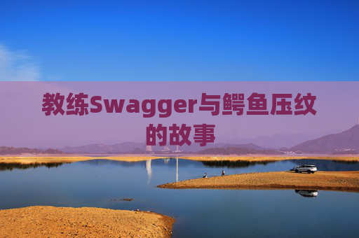 教练Swagger与鳄鱼压纹的故事 教练Swagger与鳄鱼压纹的故事